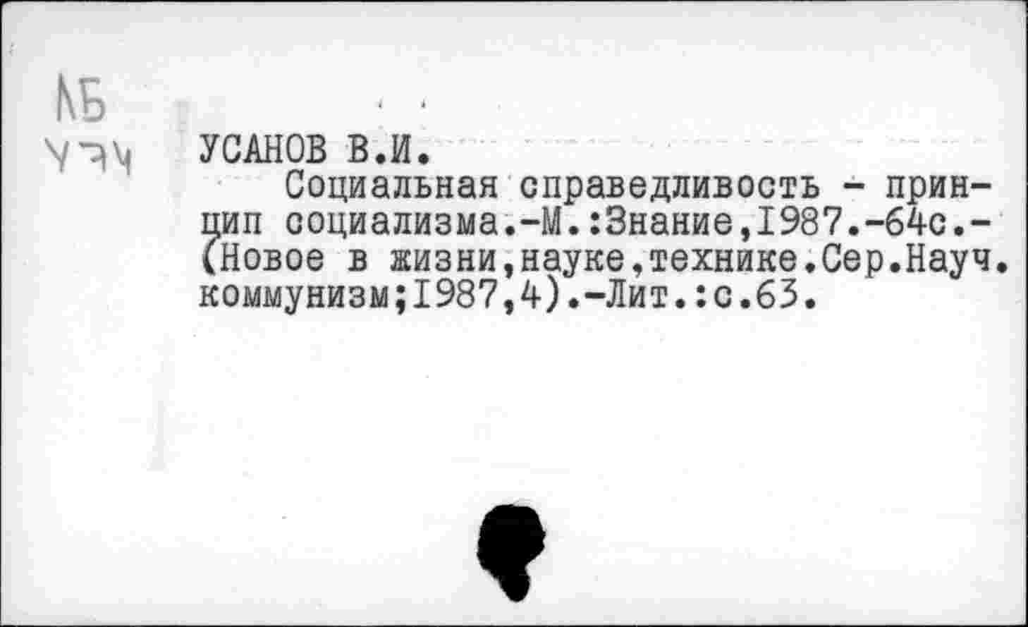 ﻿КБ
УСАНОВ В.И.
Социальная справедливость - принцип социализма.-М.:3нание,1987.-64с.-(Новое в жизни,науке,технике.Сер.Науч. коммунизм;1987,4).-Лит.:с.63.